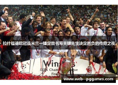 拉什福德欧冠战米兰一锤定音书写关键先生决定胜负的传奇之夜 拉什福德欧冠战米兰一锤定音书写关键先生决定胜负的传奇之夜