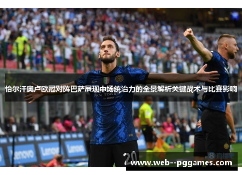 恰尔汗奥卢欧冠对阵巴萨展现中场统治力的全景解析关键战术与比赛影响 恰尔汗奥卢欧冠对阵巴萨展现中场统治力的全景解析关键战术与比赛影响