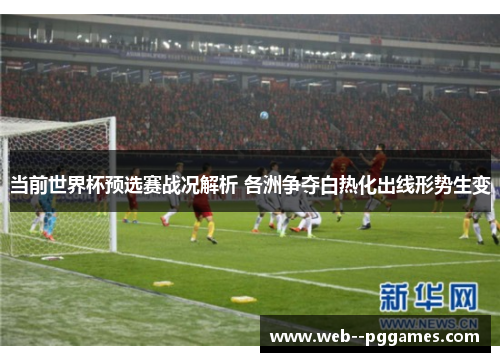 当前世界杯预选赛战况解析 各洲争夺白热化出线形势生变 当前世界杯预选赛战况解析 各洲争夺白热化出线形势生变