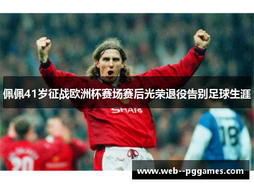 佩佩41岁征战欧洲杯赛场赛后光荣退役告别足球生涯
