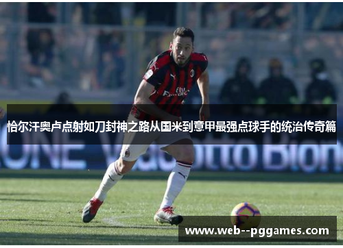 恰尔汗奥卢点射如刀封神之路从国米到意甲最强点球手的统治传奇篇
