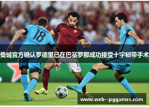 曼城官方确认罗德里已在巴塞罗那成功接受十字韧带手术