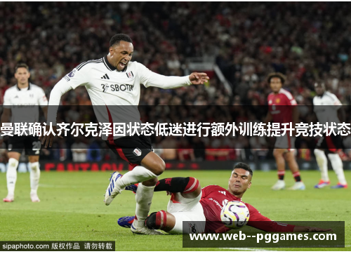 曼联确认齐尔克泽因状态低迷进行额外训练提升竞技状态