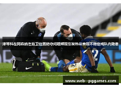 津琴科在阿森纳左后卫位置防守问题频现引发热议表现不稳定成队内隐患