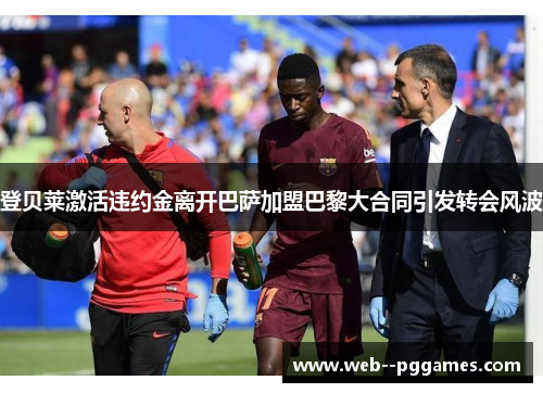 登贝莱激活违约金离开巴萨加盟巴黎大合同引发转会风波 登贝莱激活违约金离开巴萨加盟巴黎大合同引发转会风波