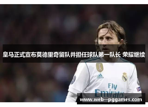 皇马正式宣布莫德里奇留队并担任球队第一队长 荣耀继续