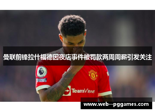曼联前锋拉什福德因夜店事件被罚款两周周薪引发关注