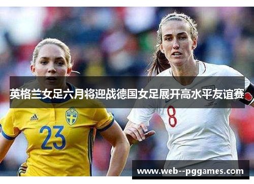 英格兰女足六月将迎战德国女足展开高水平友谊赛