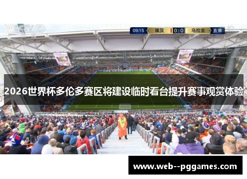2026世界杯多伦多赛区将建设临时看台提升赛事观赏体验 2026世界杯多伦多赛区将建设临时看台提升赛事观赏体验