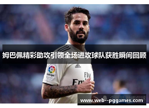 姆巴佩精彩助攻引领全场进攻球队获胜瞬间回顾 姆巴佩精彩助攻引领全场进攻球队获胜瞬间回顾